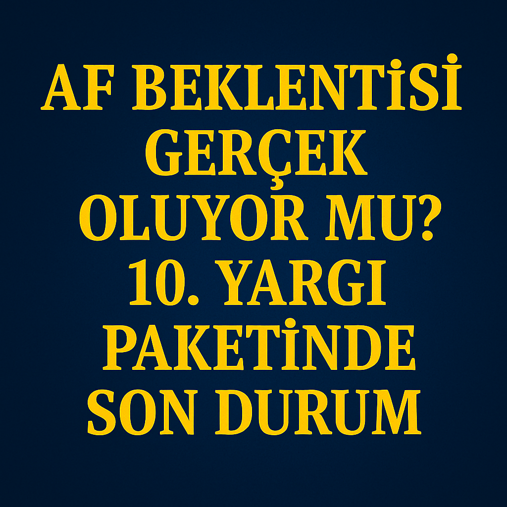 Af Beklentisi Gerçek Oluyor mu? 10. Yargı Paketi’nde Son Durum